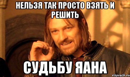 нельзя так просто взять и решить судьбу яана, Мем Нельзя просто так взять и (Боромир мем)