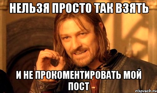 нельзя просто так взять и не прокоментировать мой пост, Мем Нельзя просто так взять и (Боромир мем)