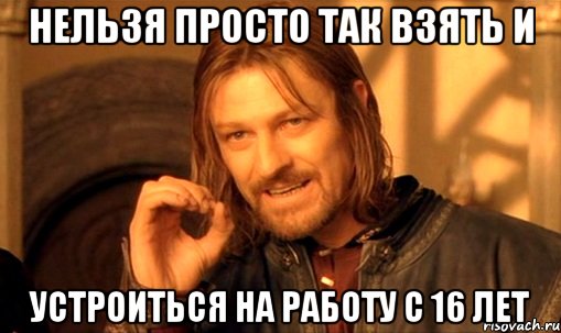 нельзя просто так взять и устроиться на работу с 16 лет, Мем Нельзя просто так взять и (Боромир мем)