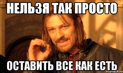 нельзя так просто оставить все как есть, Мем Нельзя просто так взять и (Боромир мем)