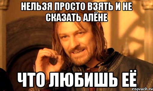 нельзя просто взять и не сказать алёне что любишь её, Мем Нельзя просто так взять и (Боромир мем)