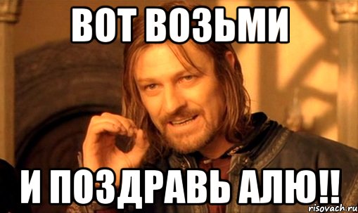 вот возьми и поздравь алю!!, Мем Нельзя просто так взять и (Боромир мем)