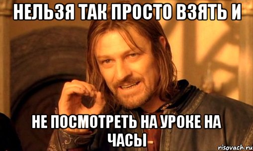 нельзя так просто взять и не посмотреть на уроке на часы, Мем Нельзя просто так взять и (Боромир мем)