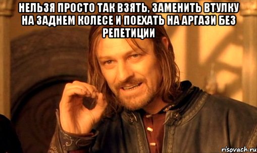 нельзя просто так взять, заменить втулку на заднем колесе и поехать на аргази без репетиции , Мем Нельзя просто так взять и (Боромир мем)