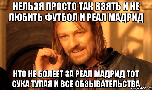 нельзя просто так взять и не любить футбол и реал мадрид кто не болеет за реал мадрид тот сука тупая и все обзывательства, Мем Нельзя просто так взять и (Боромир мем)