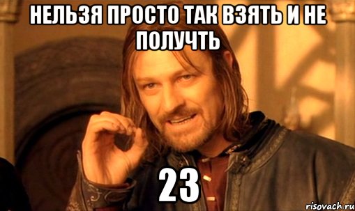 нельзя просто так взять и не получть 23, Мем Нельзя просто так взять и (Боромир мем)