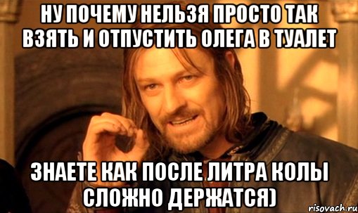 ну почему нельзя просто так взять и отпустить олега в туалет знаете как после литра колы сложно держатся), Мем Нельзя просто так взять и (Боромир мем)