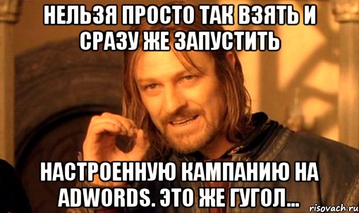 нельзя просто так взять и сразу же запустить настроенную кампанию на adwords. это же гугол..., Мем Нельзя просто так взять и (Боромир мем)