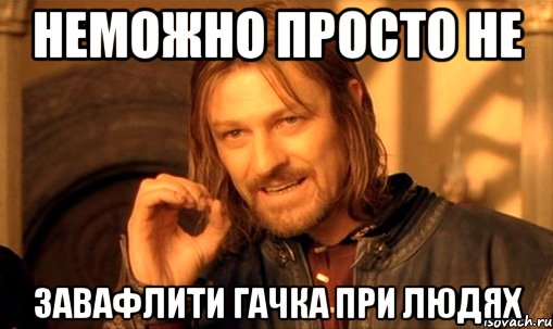 неможно просто не завафлити гачка при людях, Мем Нельзя просто так взять и (Боромир мем)