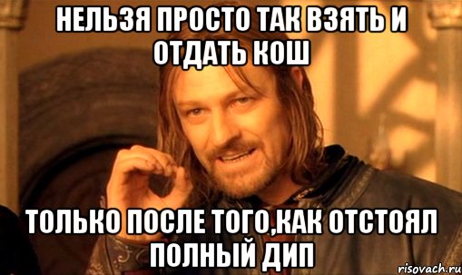 нельзя просто так взять и отдать кош только после того,как отстоял полный дип, Мем Нельзя просто так взять и (Боромир мем)