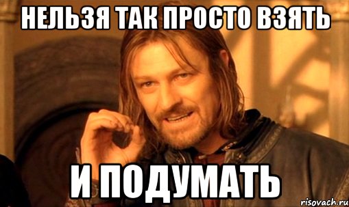 нельзя так просто взять и подумать, Мем Нельзя просто так взять и (Боромир мем)