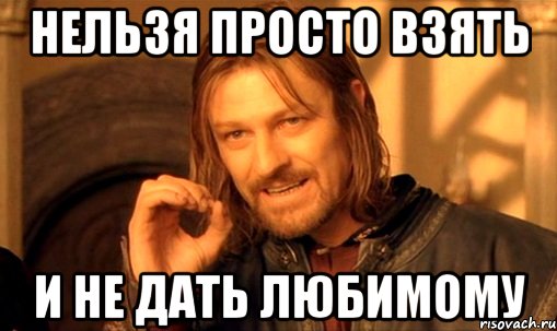 нельзя просто взять и не дать любимому, Мем Нельзя просто так взять и (Боромир мем)