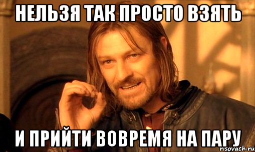 нельзя так просто взять и прийти вовремя на пару, Мем Нельзя просто так взять и (Боромир мем)