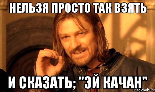 нельзя просто так взять и сказать; "эй качан", Мем Нельзя просто так взять и (Боромир мем)