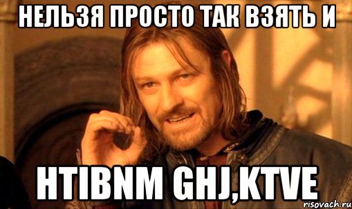 нельзя просто так взять и htibnm ghj,ktve, Мем Нельзя просто так взять и (Боромир мем)