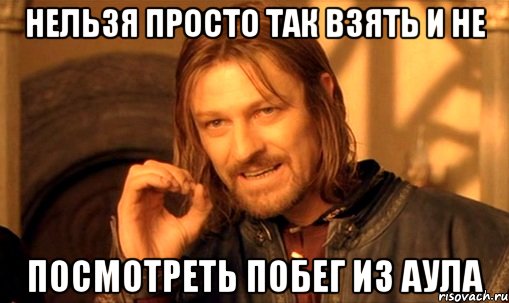 нельзя просто так взять и не посмотреть побег из аула, Мем Нельзя просто так взять и (Боромир мем)