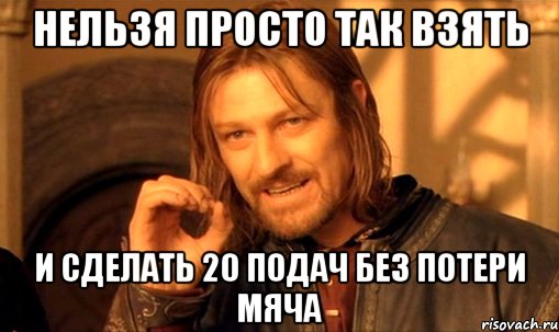 нельзя просто так взять и сделать 20 подач без потери мяча, Мем Нельзя просто так взять и (Боромир мем)