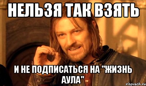 нельзя так взять и не подписаться на "жизнь аула", Мем Нельзя просто так взять и (Боромир мем)