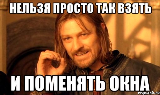 нельзя просто так взять и поменять окна, Мем Нельзя просто так взять и (Боромир мем)