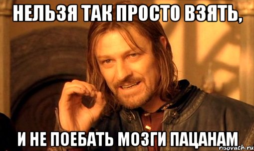 нельзя так просто взять, и не поебать мозги пацанам, Мем Нельзя просто так взять и (Боромир мем)