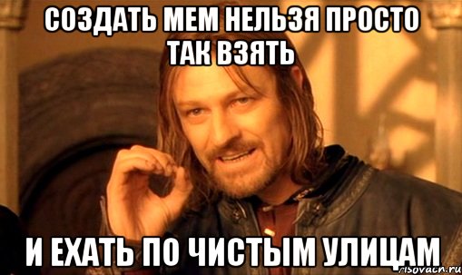 создать мем нельзя просто так взять и ехать по чистым улицам, Мем Нельзя просто так взять и (Боромир мем)