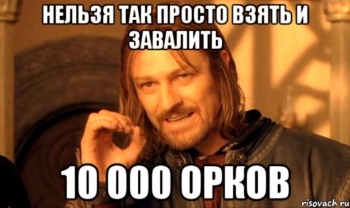 нельзя так просто взять и завалить 10 000 орков, Мем Нельзя просто так взять и (Боромир мем)