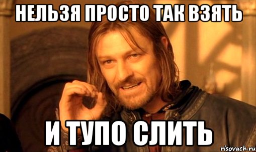 нельзя просто так взять и тупо слить, Мем Нельзя просто так взять и (Боромир мем)