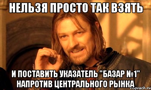 нельзя просто так взять и поставить указатель "базар №1" напротив центрального рынка, Мем Нельзя просто так взять и (Боромир мем)