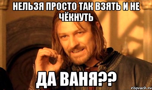 нельзя просто так взять и не чёкнуть да ваня??, Мем Нельзя просто так взять и (Боромир мем)