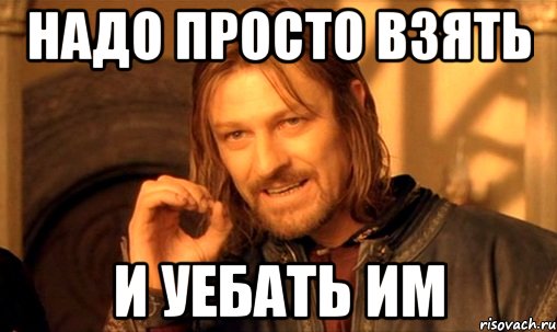 надо просто взять и уебать им, Мем Нельзя просто так взять и (Боромир мем)