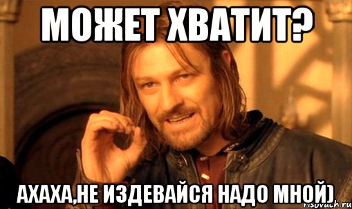 может хватит? ахаха,не издевайся надо мной), Мем Нельзя просто так взять и (Боромир мем)