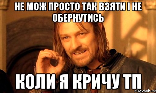 не мож просто так взяти і не обернутись коли я кричу тп, Мем Нельзя просто так взять и (Боромир мем)