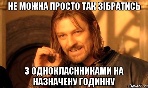 не можна просто так зібратись з однокласнниками на назначену годинну, Мем Нельзя просто так взять и (Боромир мем)