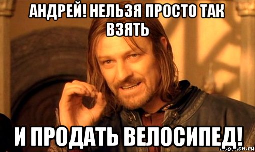 андрей! нельзя просто так взять и продать велосипед!, Мем Нельзя просто так взять и (Боромир мем)