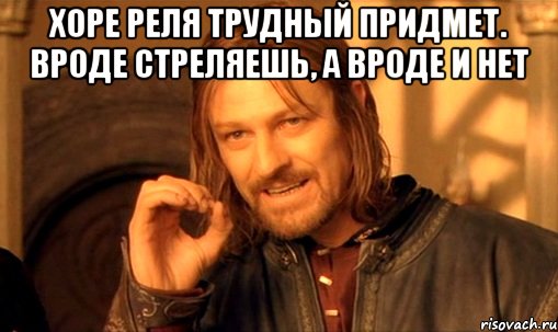 хоре реля трудный придмет. вроде стреляешь, а вроде и нет , Мем Нельзя просто так взять и (Боромир мем)