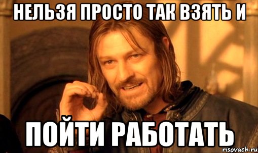 нельзя просто так взять и пойти работать, Мем Нельзя просто так взять и (Боромир мем)