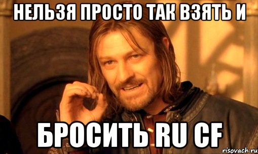 нельзя просто так взять и бросить ru cf, Мем Нельзя просто так взять и (Боромир мем)