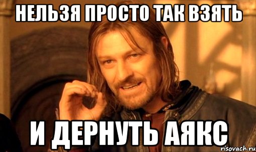 нельзя просто так взять и дернуть аякс, Мем Нельзя просто так взять и (Боромир мем)