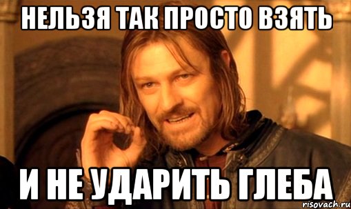 нельзя так просто взять и не ударить глеба, Мем Нельзя просто так взять и (Боромир мем)