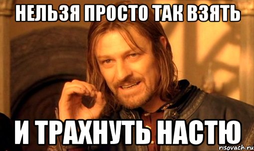 нельзя просто так взять и трахнуть настю, Мем Нельзя просто так взять и (Боромир мем)