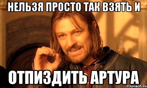 нельзя просто так взять и отпиздить артура, Мем Нельзя просто так взять и (Боромир мем)