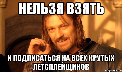 нельзя взять и подписаться на всех крутых летсплейщиков, Мем Нельзя просто так взять и (Боромир мем)