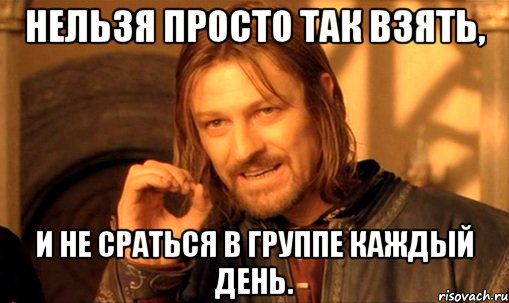 нельзя просто так взять, и не сраться в группе каждый день., Мем Нельзя просто так взять и (Боромир мем)