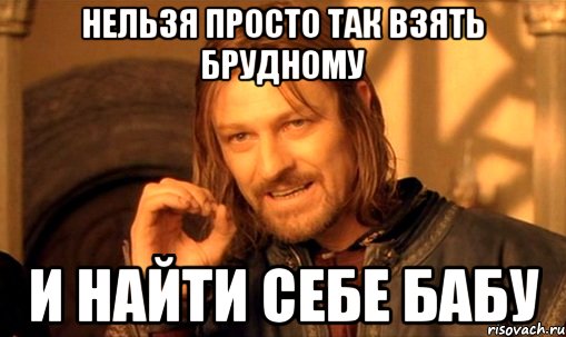 нельзя просто так взять брудному и найти себе бабу, Мем Нельзя просто так взять и (Боромир мем)