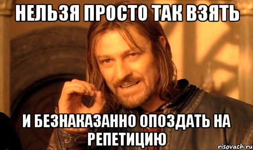 нельзя просто так взять и безнаказанно опоздать на репетицию, Мем Нельзя просто так взять и (Боромир мем)