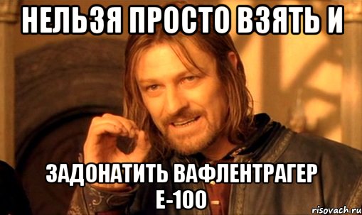 нельзя просто взять и задонатить вафлентрагер е-100, Мем Нельзя просто так взять и (Боромир мем)