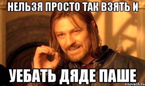 нельзя просто так взять и уебать дяде паше, Мем Нельзя просто так взять и (Боромир мем)