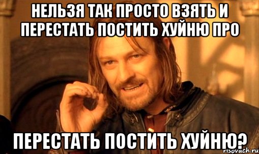нельзя так просто взять и перестать постить хуйню про перестать постить хуйню?, Мем Нельзя просто так взять и (Боромир мем)
