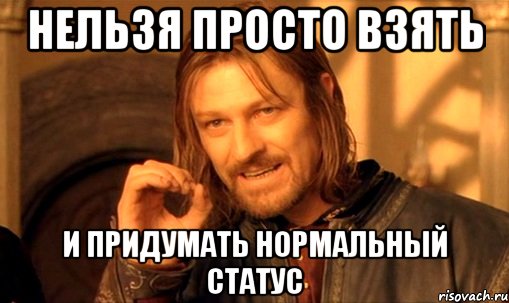 нельзя просто взять и придумать нормальный статус, Мем Нельзя просто так взять и (Боромир мем)