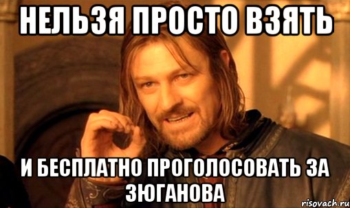 нельзя просто взять и бесплатно проголосовать за зюганова, Мем Нельзя просто так взять и (Боромир мем)